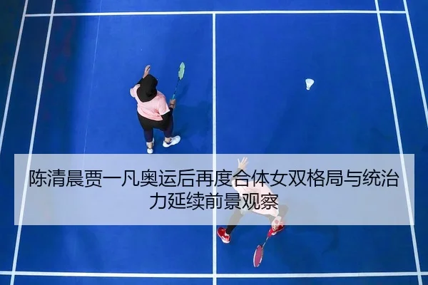 陈清晨贾一凡奥运后再度合体女双格局与统治力延续前景观察