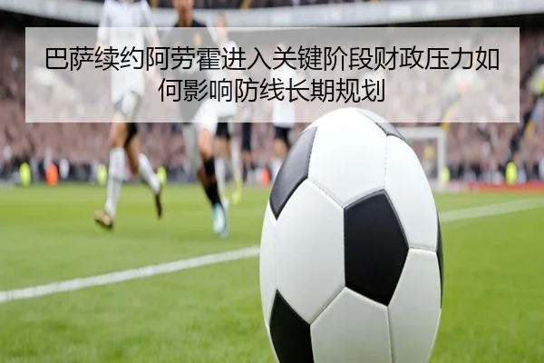 巴萨续约阿劳霍进入关键阶段财政压力如何影响防线长期规划